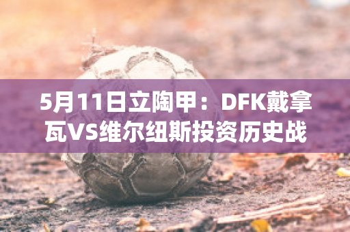 5月11日立陶甲：DFK戴拿瓦VS维尔纽斯投资历史战绩(戴维纳瓦罗)