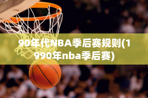 90年代NBA季后赛规则(1990年nba季后赛)