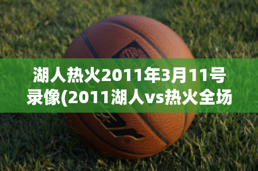 湖人热火2011年3月11号录像(2011湖人vs热火全场录像)