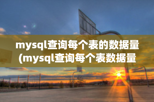 mysql查询每个表的数据量(mysql查询每个表数据量并排序)