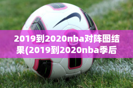 2019到2020nba对阵图结果(2019到2020nba季后赛对阵图)