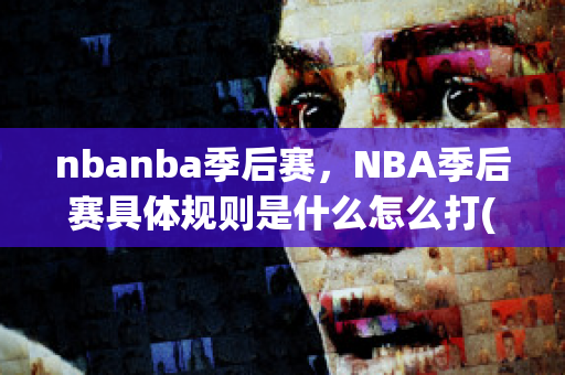 nbanba季后赛，NBA季后赛具体规则是什么怎么打(nba季后赛安排规则)