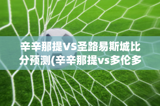 辛辛那提VS圣路易斯城比分预测(辛辛那提vs多伦多fc预测)