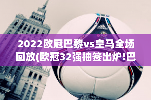 2022欧冠巴黎vs皇马全场回放(欧冠32强抽签出炉!巴黎vs皇马)