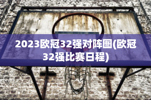 2023欧冠32强对阵图(欧冠32强比赛日程)