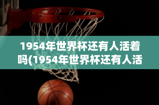 1954年世界杯还有人活着吗(1954年世界杯还有人活着吗现在)