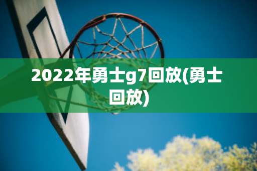 2022年勇士g7回放(勇士 回放)