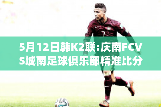 5月12日韩K2联:庆南FCVS城南足球俱乐部精准比分预测推荐(庆南fc亚冠降级)