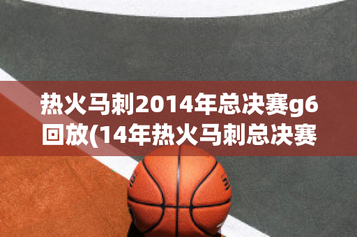 热火马刺2014年总决赛g6回放(14年热火马刺总决赛g5录像央视)