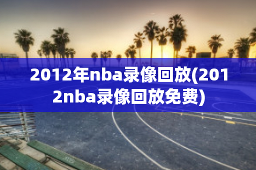 2012年nba录像回放(2012nba录像回放免费)