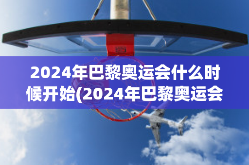 2024年巴黎奥运会什么时候开始(2024年巴黎奥运会什么时候开始举办)