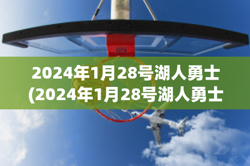 2024年1月28号湖人勇士(2024年1月28号湖人勇士回放)