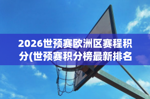 2026世预赛欧洲区赛程积分(世预赛积分榜最新排名)