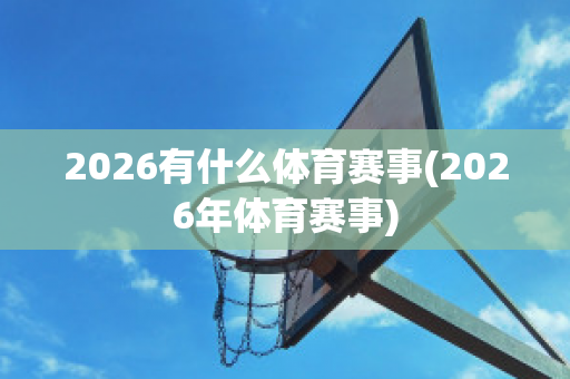 2026有什么体育赛事(2026年体育赛事)