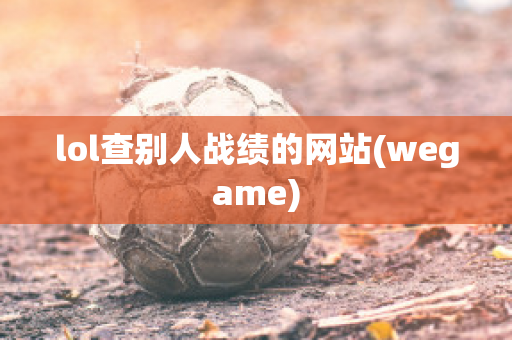 lol查别人战绩的网站(wegame)