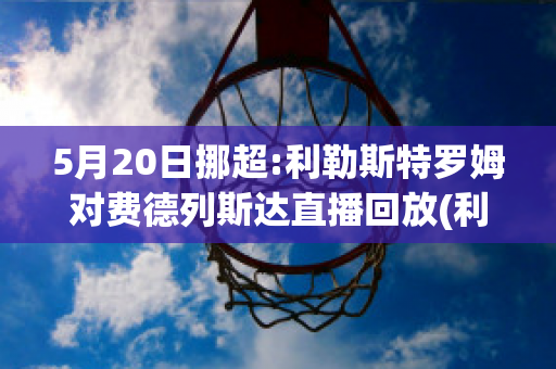 5月20日挪超:利勒斯特罗姆对费德列斯达直播回放(利勒斯特罗姆对奥德历史比分)