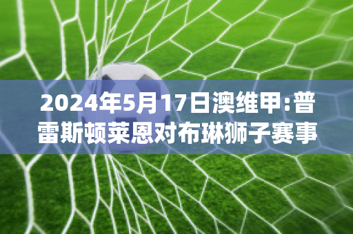 2024年5月17日澳维甲:普雷斯顿莱恩对布琳狮子赛事预测(布莱恩·a·普林斯)