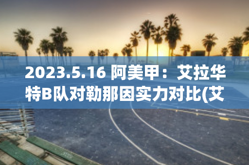 2023.5.16 阿美甲：艾拉华特B队对勒那因实力对比(艾拉华特vs乌拉尔图)