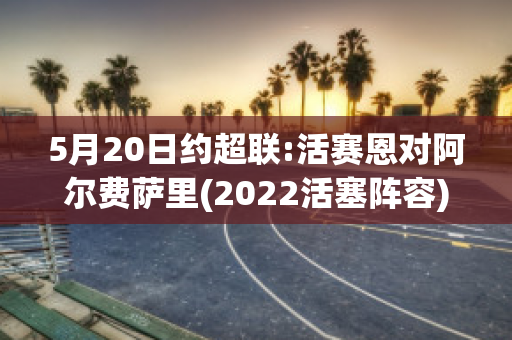 5月20日约超联:活赛恩对阿尔费萨里(2022活塞阵容)