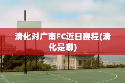 清化对广南FC近日赛程(清化是哪)