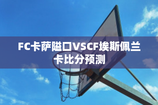 FC卡萨隘口VSCF埃斯佩兰卡比分预测