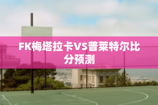 FK梅塔拉卡VS普莱特尔比分预测