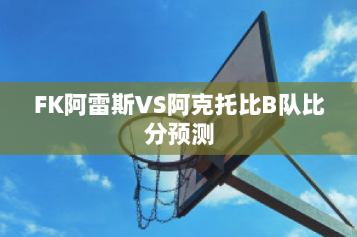 FK阿雷斯VS阿克托比B队比分预测