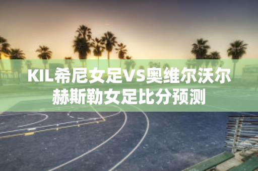 KIL希尼女足VS奥维尔沃尔赫斯勒女足比分预测