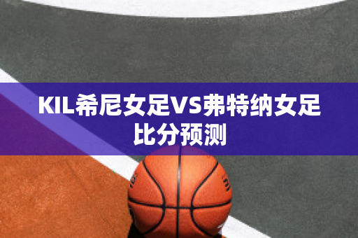 KIL希尼女足VS弗特纳女足比分预测