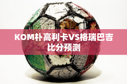 KOM朴高利卡VS格瑞巴吉比分预测