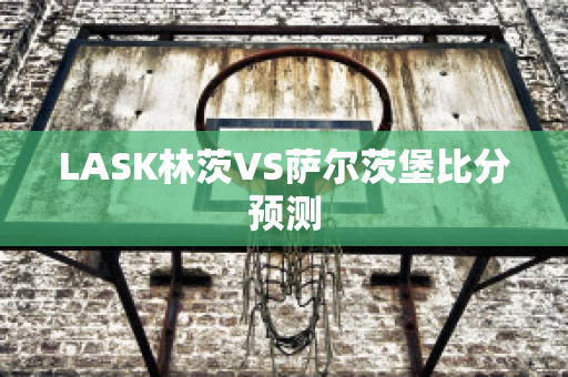 LASK林茨VS萨尔茨堡比分预测