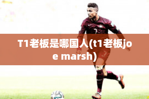 T1老板是哪国人(t1老板joe marsh)