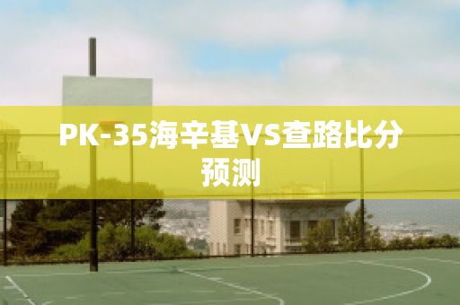 PK-35海辛基VS查路比分预测