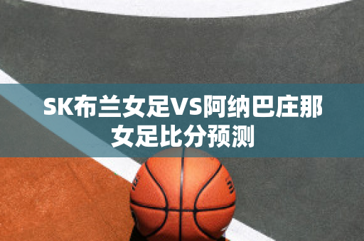 SK布兰女足VS阿纳巴庄那女足比分预测