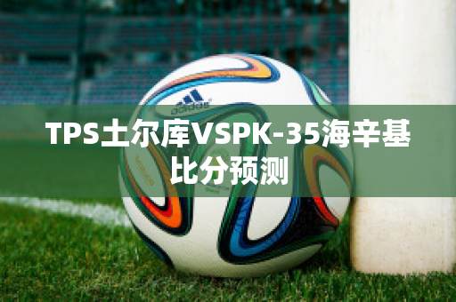 TPS土尔库VSPK-35海辛基比分预测