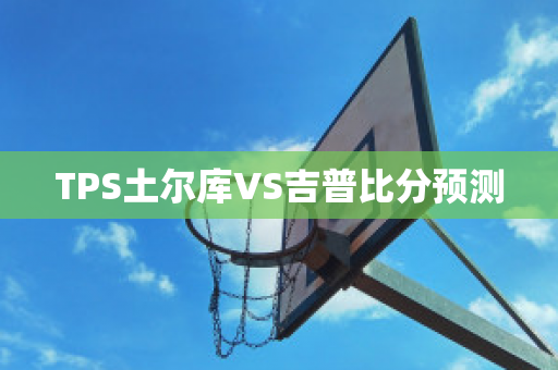 TPS土尔库VS吉普比分预测