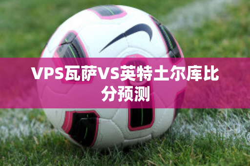 VPS瓦萨VS英特土尔库比分预测