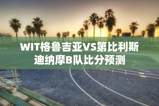 WIT格鲁吉亚VS第比利斯迪纳摩B队比分预测