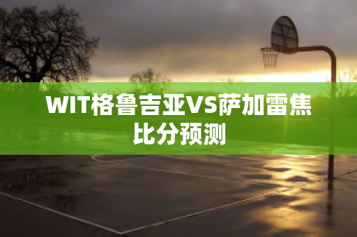 WIT格鲁吉亚VS萨加雷焦比分预测