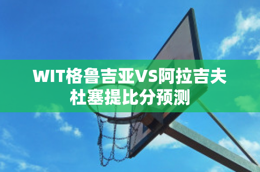 WIT格鲁吉亚VS阿拉吉夫杜塞提比分预测