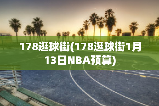 178逛球街(178逛球街1月13日NBA预算)