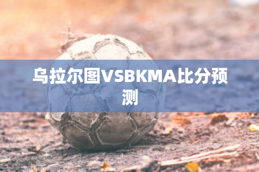 乌拉尔图VSBKMA比分预测