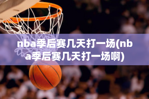 nba季后赛几天打一场(nba季后赛几天打一场啊)