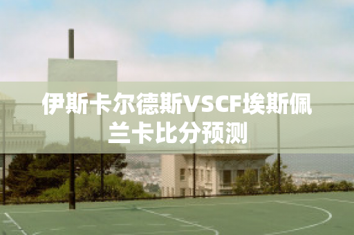 伊斯卡尔德斯VSCF埃斯佩兰卡比分预测