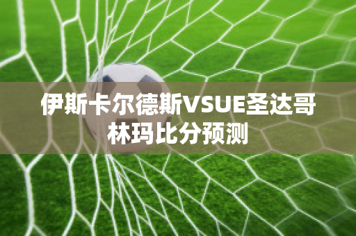 伊斯卡尔德斯VSUE圣达哥林玛比分预测