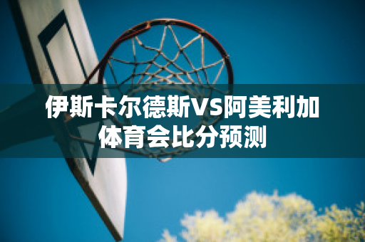 伊斯卡尔德斯VS阿美利加体育会比分预测