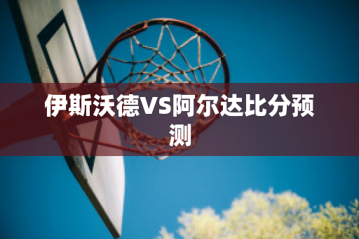 伊斯沃德VS阿尔达比分预测