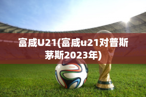 富咸U21(富咸u21对普斯茅斯2023年)