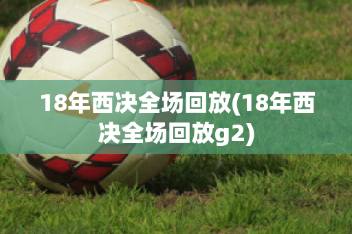 18年西决全场回放(18年西决全场回放g2)