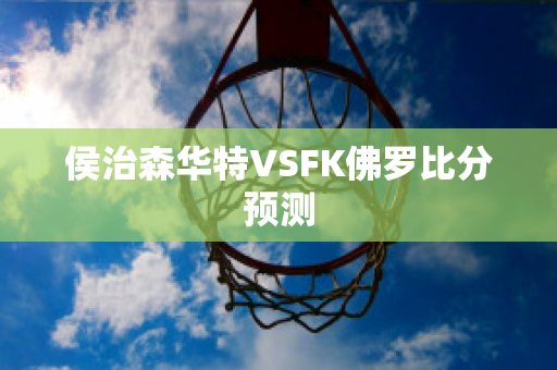 侯治森华特VSFK佛罗比分预测